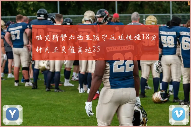 福克斯赞加西亚防守压迫性强18分钟内正负值高达25