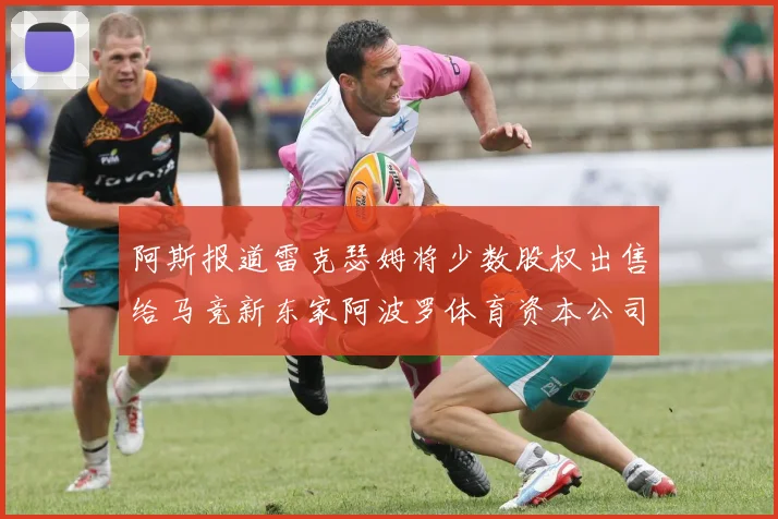 阿斯报道雷克瑟姆将少数股权出售给马竞新东家阿波罗体育资本公司