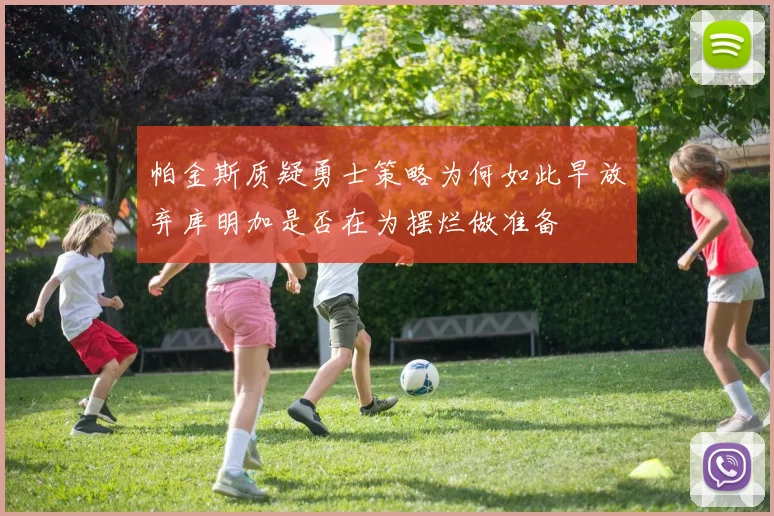 帕金斯质疑勇士策略为何如此早放弃库明加是否在为摆烂做准备