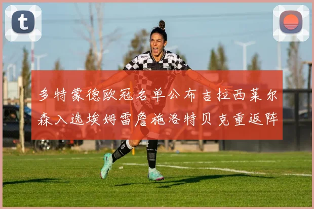 多特蒙德欧冠名单公布吉拉西莱尔森入选埃姆雷詹施洛特贝克重返阵容