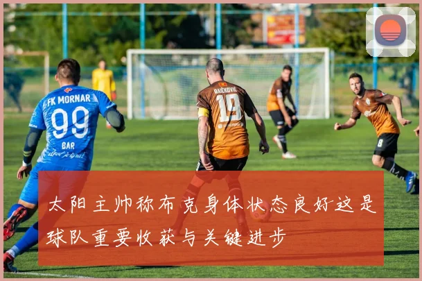 太阳主帅称布克身体状态良好这是球队重要收获与关键进步