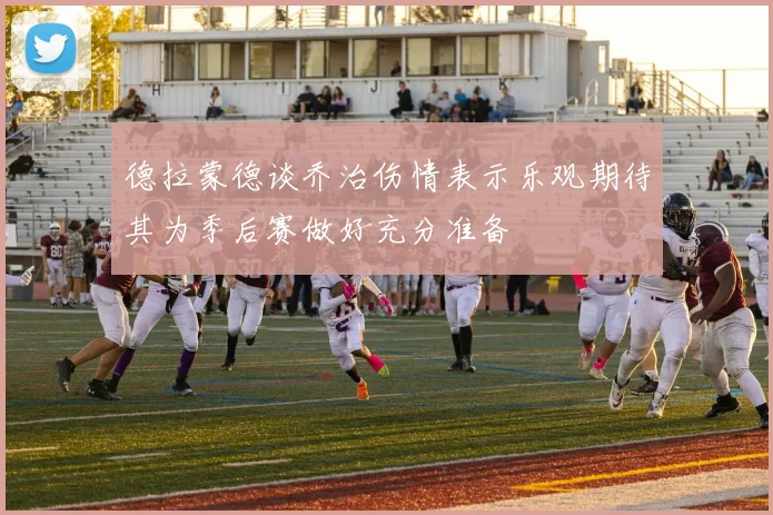德拉蒙德谈乔治伤情表示乐观期待其为季后赛做好充分准备