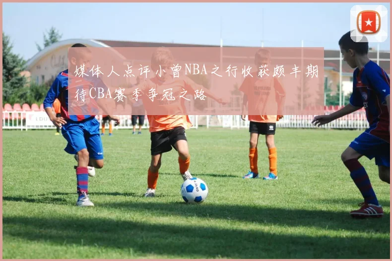 媒体人点评小曾NBA之行收获颇丰期待CBA赛季争冠之路