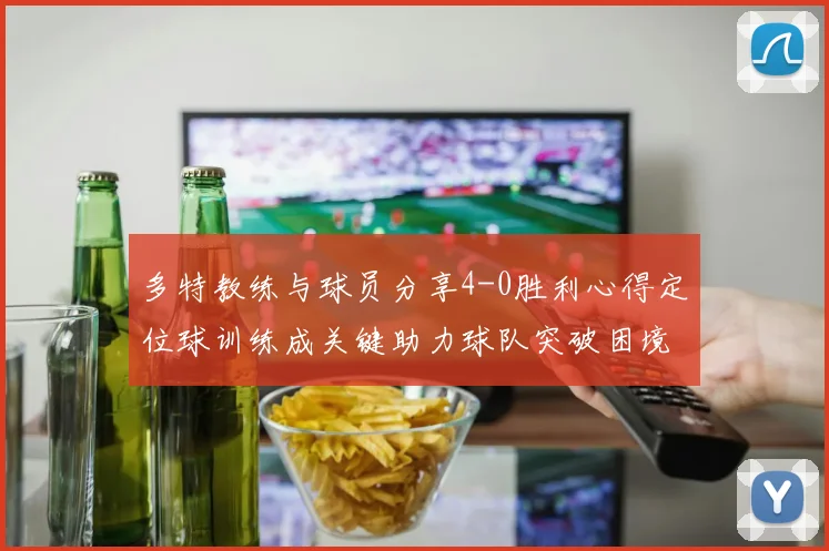 多特教练与球员分享4-0胜利心得定位球训练成关键助力球队突破困境