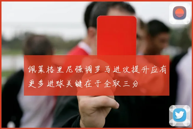 佩莱格里尼强调罗马进攻提升应有更多进球关键在于全取三分