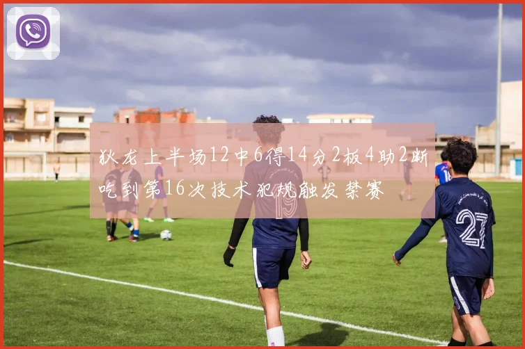 狄龙上半场12中6得14分2板4助2断吃到第16次技术犯规触发禁赛