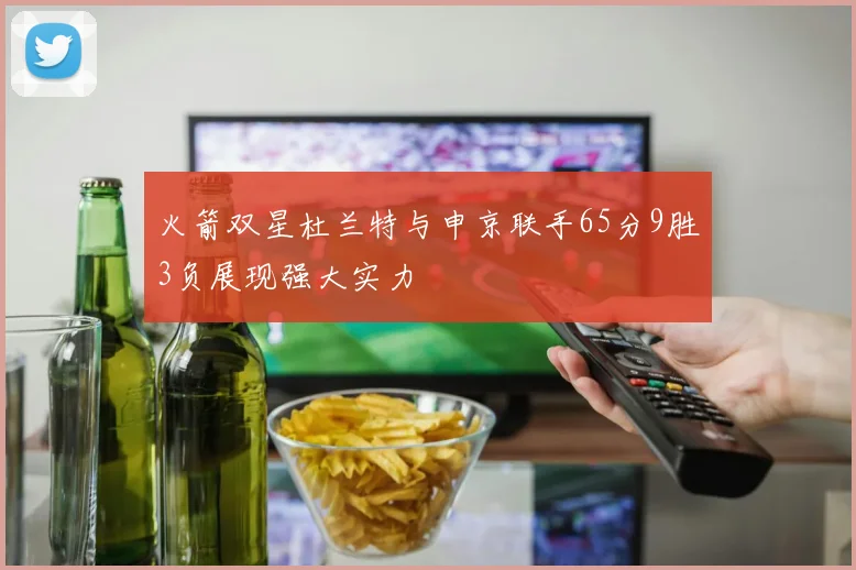 火箭双星杜兰特与申京联手65分9胜3负展现强大实力