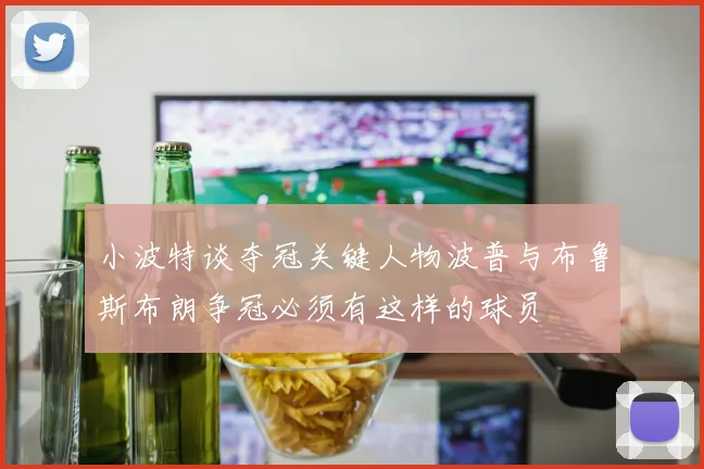 小波特谈夺冠关键人物波普与布鲁斯布朗争冠必须有这样的球员