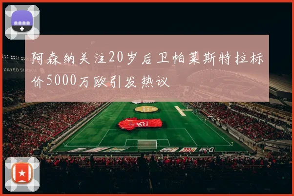 阿森纳关注20岁后卫帕莱斯特拉标价5000万欧引发热议