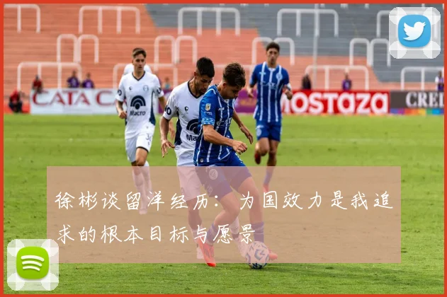徐彬谈留洋经历：为国效力是我追求的根本目标与愿景