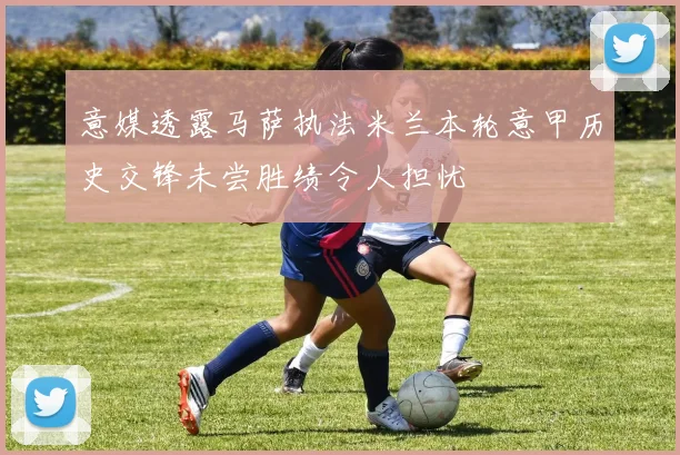 意媒透露马萨执法米兰本轮意甲历史交锋未尝胜绩令人担忧