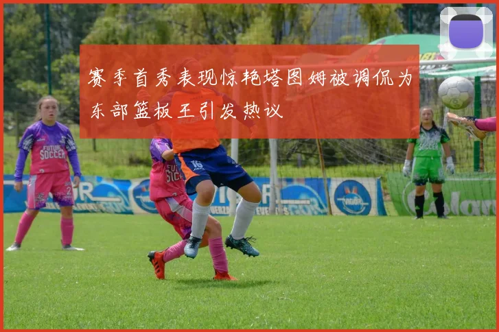 赛季首秀表现惊艳塔图姆被调侃为东部篮板王引发热议