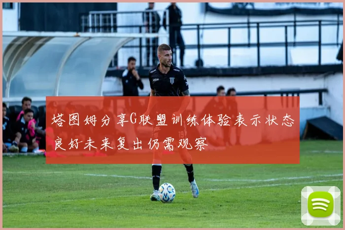 塔图姆分享G联盟训练体验表示状态良好未来复出仍需观察