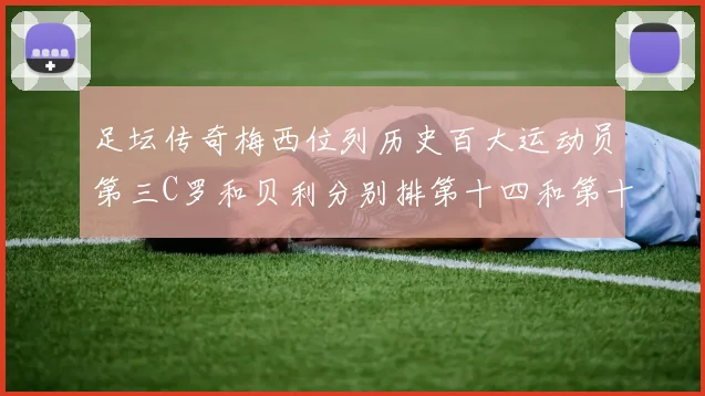 足坛传奇梅西位列历史百大运动员第三C罗和贝利分别排第十四和第十八