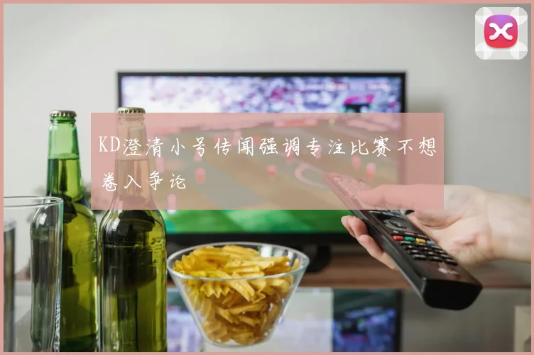 KD澄清小号传闻强调专注比赛不想卷入争论