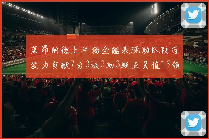莱昂纳德上半场全能表现助队防守发力贡献7分3板3助3断正负值15领衔全队