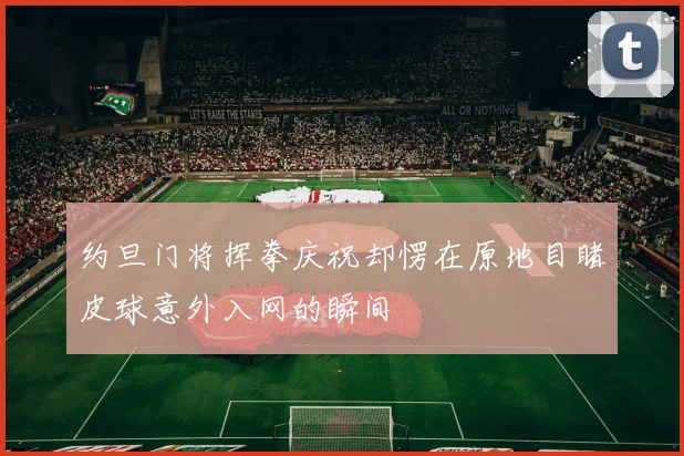 约旦门将挥拳庆祝却愣在原地目睹皮球意外入网的瞬间