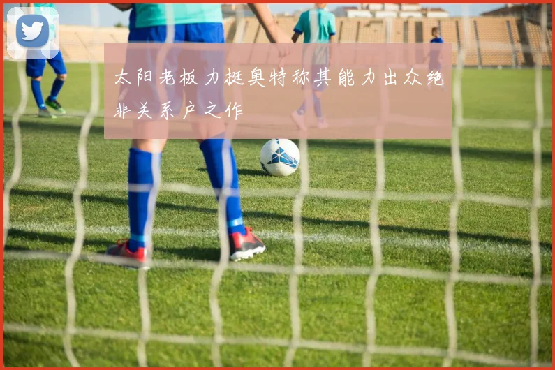 太阳老板力挺奥特称其能力出众绝非关系户之作