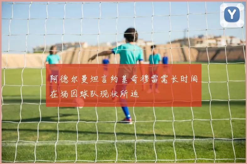 阿德尔曼坦言约基奇穆雷需长时间在场因球队现状所迫