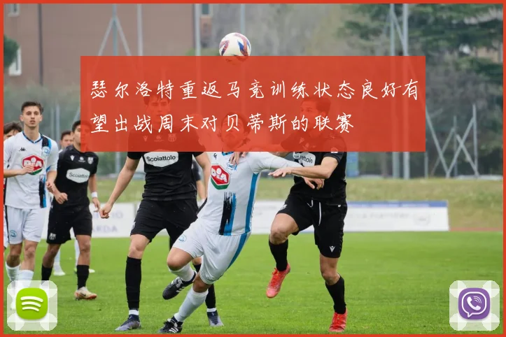 瑟尔洛特重返马竞训练状态良好有望出战周末对贝蒂斯的联赛