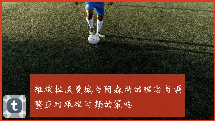 维埃拉谈曼城与阿森纳的理念与调整应对艰难时期的策略