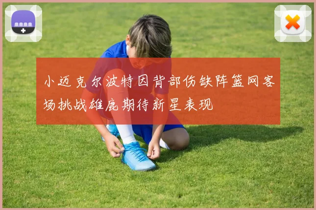 小迈克尔波特因背部伤缺阵篮网客场挑战雄鹿期待新星表现