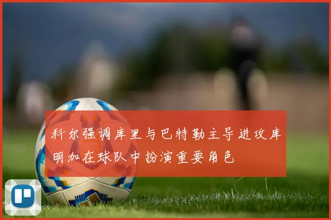 科尔强调库里与巴特勒主导进攻库明加在球队中扮演重要角色