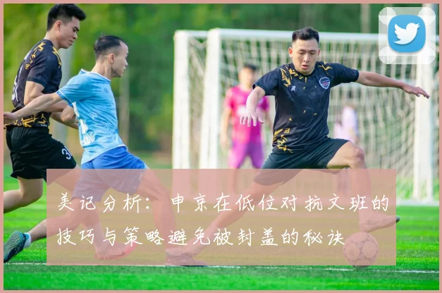 美记分析：申京在低位对抗文班的技巧与策略避免被封盖的秘诀