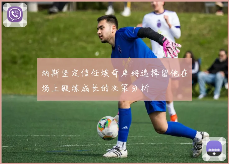 纳斯坚定信任埃奇库姆选择留他在场上锻炼成长的决策分析