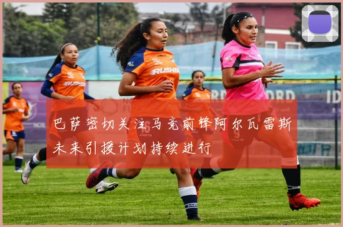 巴萨密切关注马竞前锋阿尔瓦雷斯未来引援计划持续进行